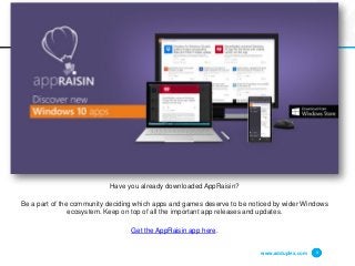 www.adduplex.com 4
Have you already downloaded AppRaisin?
Be a part of the community deciding which apps and games deserve to be noticed by wider Windows
ecosystem. Keep on top of all the important app releases and updates.
Get the AppRaisin app here.
 