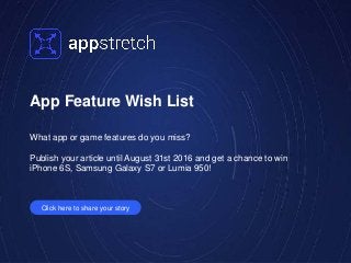 Click here to share your story
App Feature Wish List
What app or game features do you miss?
Publish your article until August 31st 2016 and get a chance to win
iPhone 6S, Samsung Galaxy S7 or Lumia 950!
 