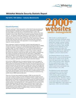 WhiteHat Website Security Statistic Report




                                                                                       2,000+
Fall 2010, 10th Edition – Industry Benchmarks




                                                                                       websites
Executive Summary
“How are we doing?” That’s the question on the mind of many executives and
security practitioners whether they have recently implemented an application
security program, or already have a well-established plan in place. The
executives within those organizations want to know if the resources they have          under management
invested in source code reviews, threat modeling, developer training, security
tools, etc. are making a measurable difference in reducing the risk of website
compromise, which is by no means guaranteed. They want to know if their
online business is truly more secure or less secure than industry peers. If above        Web security is a moving target and
average, they may praise their team’s efforts and promote their continued                enterprises need timely information about
success. On the other hand, if the organization is a security laggard, this is           the latest attack trends, how they can best
cause for concern and action.                                                            defend their websites, and gain visibility
                                                                                         into their vulnerability lifecycle. Through
Every organization needs to know where it stands, especially against its
adversaries. Verizon Business’ 2010 Data Breach Investigations Report (DBIR),            its Software-as-a-Service (SaaS) offering,
a study conducted in cooperation with the United States Secret Service,                  WhiteHat Sentinel, WhiteHat Security
provides insight. The report analyzes over 141 confirmed data breaches from              is uniquely positioned to deliver the
2009 which resulted in the compromise of 143 million records. To be clear,               knowledge and solutions that organizations
this data set is restricted to incidents of a “data” breach, which is different          need to protect their brands, attain PCI
than those only resulting in financial loss. Either way, the data is overwhelming.       compliance and avert costly breaches.
The majority of breaches and almost all of the data stolen in 2009 (95%)
were perpetrated by remote organized criminal groups hacking “servers and
applications.” That is, hacking Web Servers and Web applications — “websites”            The WhiteHat Website Security Statistics
for short. The attack vector of choice was SQL Injection, typically a vulnerability      Report provides a one-of-a-kind perspective
that can’t readily be “patched,” and used to install customized malware.                 on the state of website security and the
                                                                                         issues that organizations must address to
As the Verizon DBIR describes, the majority of breach victims are targets of             safely conduct business online. WhiteHat
opportunity, as opposed to targets of choice. Directly in the crosshairs are the         has been publishing the report, which
Financial Services, Hospitality, and Retail industries. Victimized organizations are
                                                                                         highlights the top vulnerabilities, tracks
selected because their security posture is weaker than others and the data they
possess can be converted into cash, namely payment card data and intellectual            vertical market trends and identifies new
property. As such, organizations are strongly encouraged to determine if they are        attack techniques, since 2006.
similar potential targets of opportunity in these industries, have a relatively weak
or unknown security posture, and the data they hold is similarly attractive. This is     The WhiteHat Security report presents
a key point because perfect security may not be necessary to avoid becoming              a statistical picture of current website
another Verizon DBIR statistical data point.                                             vulnerabilities among the more than
There are of course many published examples in Web security where the                    2,000 websites under management,
victim was a target of choice. Currently, Clickjacking attacks1 targeting social         accompanied by WhiteHat expert analysis
networks, more specifically Facebook, are rampant. In these attacks, visitors are        and recommendations. WhiteHat’s report is
being tricked into posting unwanted messages to friends and installing malware.          the only one in the industry to focus solely
There has also been a rise in targeted Cross-Site Scripting attacks, including a         on previously unknown vulnerabilities in
notable incident involving Apache.org2 in which passwords were compromised.              custom Web applications, code unique to an
Content Spoofing attacks have been aimed at Wired to spoof a Steve Jobs
                                                                                         organization, within real-world websites.
health scare3. Sears suffered a similar embarrassment4 when a fake product
listing appeared on the company’s website. In an Insufficient Authorization
incident involving Anthem Blue Cross Blue Shield, customers’ personally
identifiable information was exposed5.
 