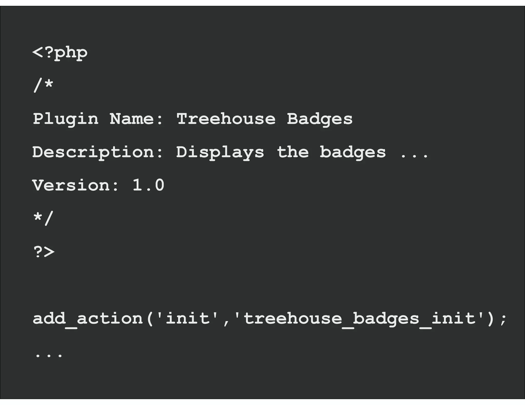 <?php
/*
Plugin Name: Treehouse Badges
Description: Displays the badges ...
Version: 1.0
*/
?>
add_action('init','treehouse_badges_init');
...
 