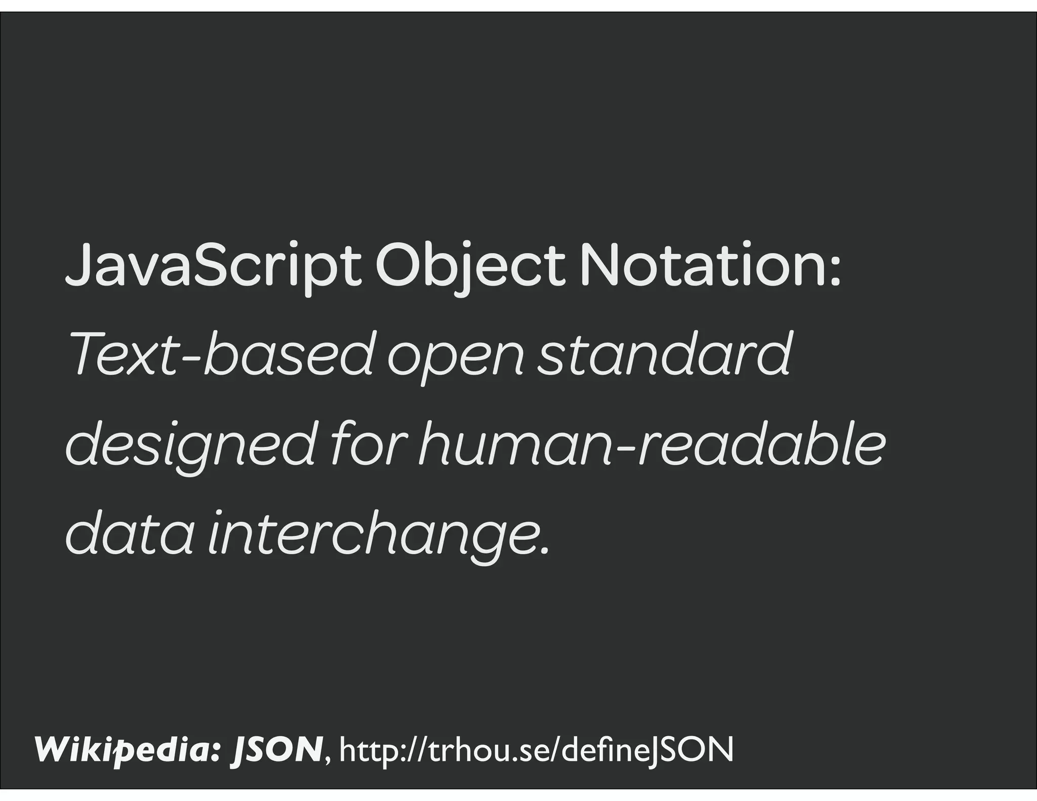 JavaScript Object Notation:
Text-based open standard
designed for human-readable
data interchange.
Wikipedia: JSON, http://trhou.se/deﬁneJSON
 