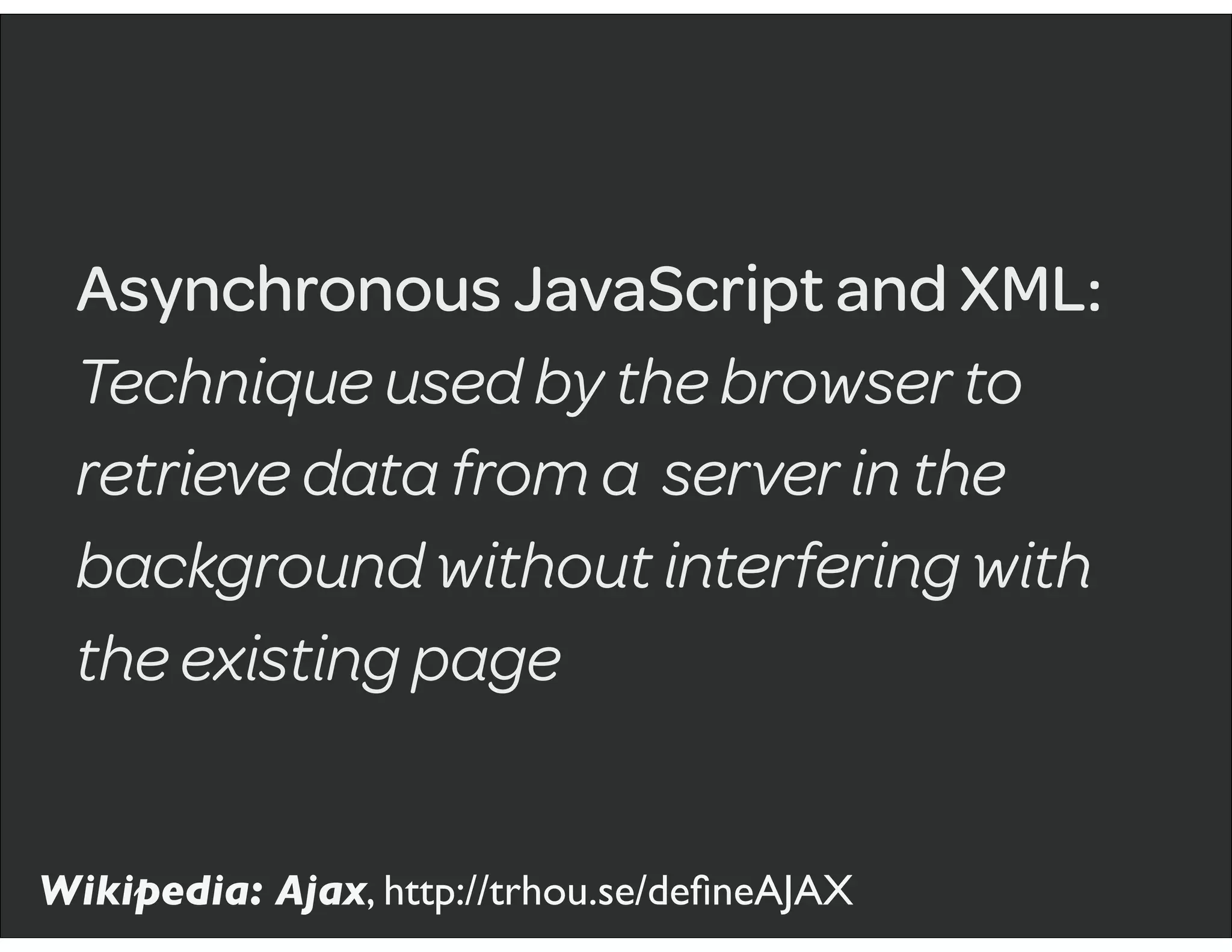 Asynchronous JavaScript and XML:
Technique used by the browser to
retrieve data from a server in the
background without interfering with
the existing page
Wikipedia: Ajax, http://trhou.se/deﬁneAJAX
 