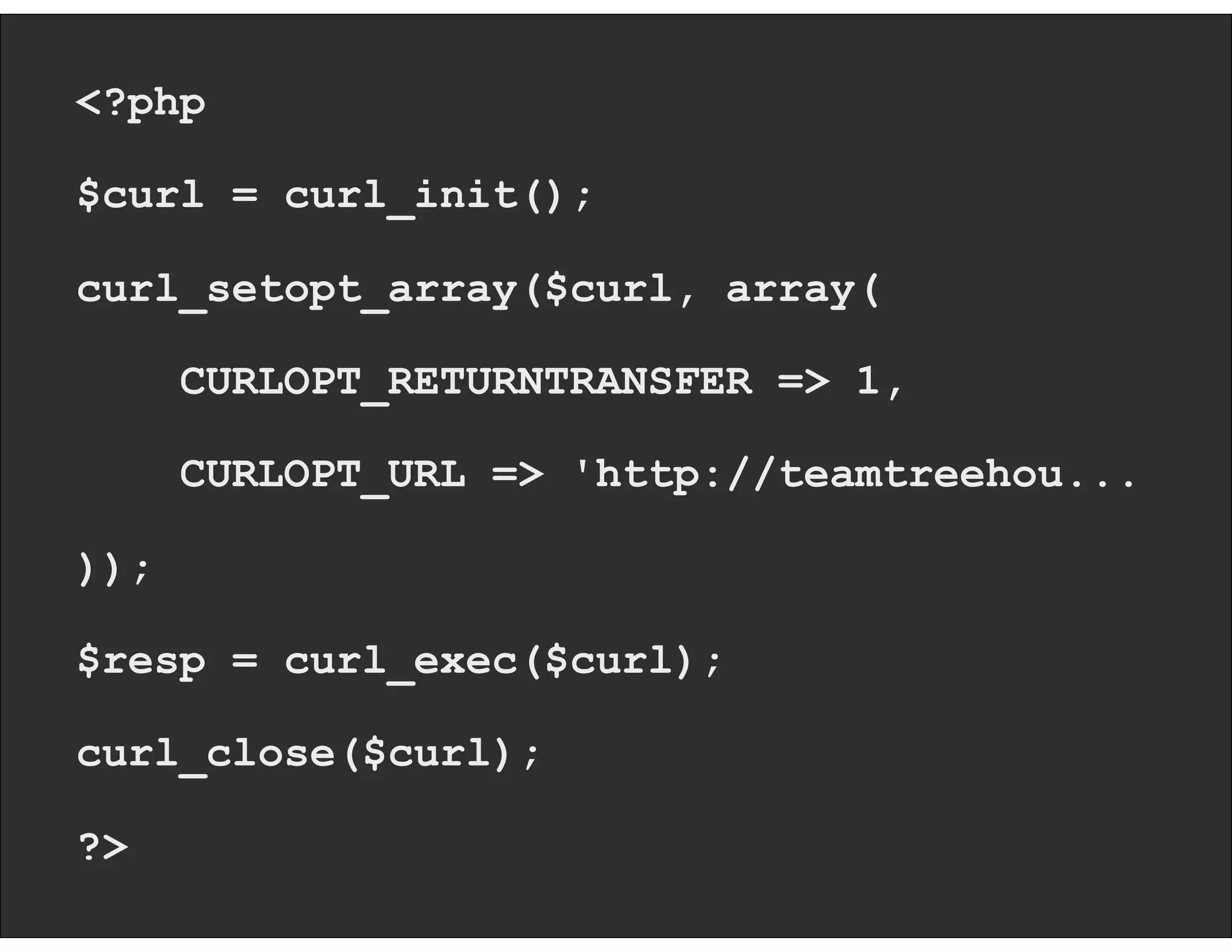 <?php
$curl = curl_init();
curl_setopt_array($curl, array(
CURLOPT_RETURNTRANSFER => 1,
CURLOPT_URL => 'http://teamtreehou...
));
$resp = curl_exec($curl);
curl_close($curl);
?>
 