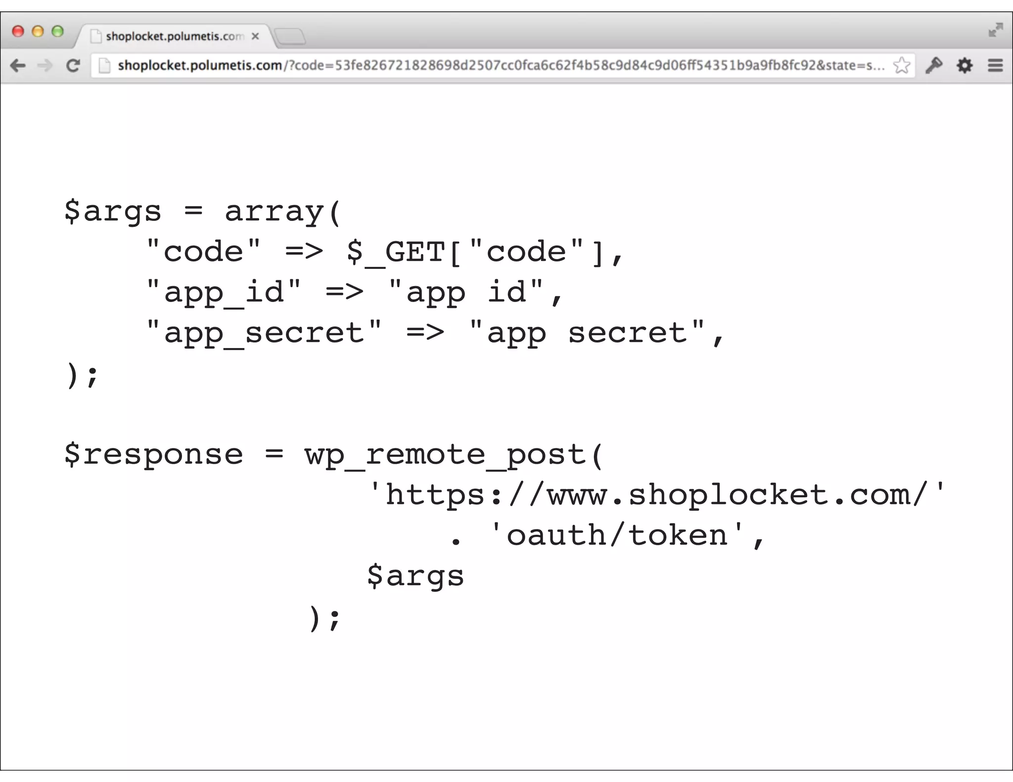 [GET Request]
$args = array(
"code" => $_GET["code"],
"app_id" => "app id",
"app_secret" => "app secret",
);
$response = wp_remote_post(
'https://www.shoplocket.com/'
. 'oauth/token',
$args
);
 