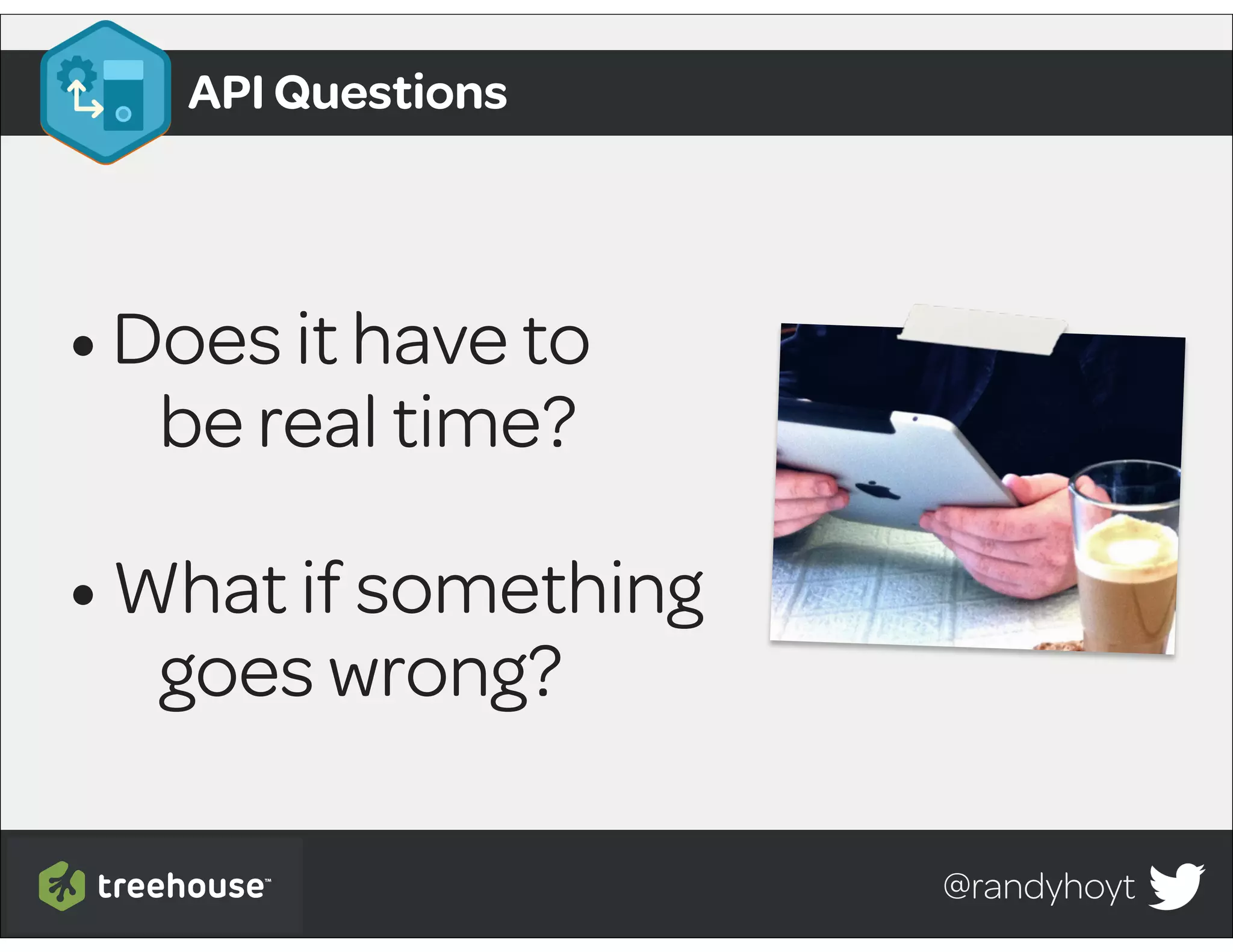 @randyhoyt
•Does it have to
be real time?
•What if something
goes wrong?
API Questions
 