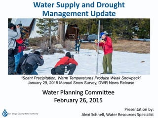 Presentation by:
Alexi Schnell, Water Resources Specialist
Water Planning Committee
February 26, 2015
Water Supply and Drought
Management Update
“Scant Precipitation, Warm Temperatures Produce Weak Snowpack”
January 29, 2015 Manual Snow Survey, DWR News Release
 