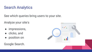 Search Analytics
See which queries bring users to your site.
Analyze your site's
● impressions,
● clicks, and
● position on
Google Search.