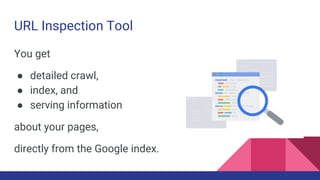 URL Inspection Tool
You get
● detailed crawl,
● index, and
● serving information
about your pages,
directly from the Google index.