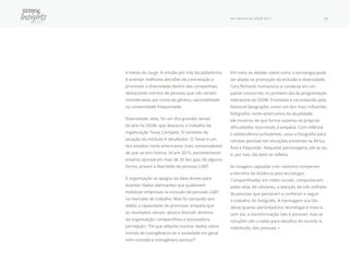 Por dentro do SXSW 2017 11
e metas do cargo. A missão por trás da plataforma
é orientar melhores decisões de contratação e
promover a diversidade dentro das companhias,
destacando méritos de pessoas que não seriam
consideradas por conta do gênero, nacionalidade
ou universidade frequentada.
Diversidade, aliás, foi um dos grandes temas
do ano no SXSW, que destacou o trabalho da
organização Texas Compete. O contexto de
atuação do instituto é desafiador. O Texas é um
dos estados norte-americanos mais conservadores
de que se tem notícia. Só em 2015, parlamentares
texanos aprovaram mais de 20 leis que, de alguma
forma, privam a liberdade de pessoas LGBT.
A organização se apegou ao data-driven para
levantar dados alarmantes que pudessem
mobilizar empresas na inclusão de pessoas LGBT
no mercado de trabalho. Mas foi somando aos
dados a capacidade de promover empatia que
os resultados vieram. Jessica Shortall, diretora
da organização, compartilhou a assustadora
percepção: “De que adianta mostrar dados sobre
mortes de transgêneros se a sociedade em geral
nem considera transgênero pessoa?”.
Em meio ao debate sobre como a tecnologia pode
ser aliada na promoção da inclusão e diversidade,
Cory Richards humanizou a conversa em um
painel concorrido no primeiro dia da programação
Interactive do SXSW. Premiado e reconhecido pela
National Geographic como um dos mais influentes
fotógrafos norte-americanos da atualidade,
ele mostrou de que forma superou as próprias
dificuldades recorrendo à empatia. Com infância
e adolescência turbulentas, usou a fotografia para
retratar pessoas em situações extremas na África,
Ásia e Paquistão. Naquelas personagens, ele se viu
e, por isso, tão bem as refletiu.
As imagens captadas com realismo romperam
a barreira da distância pela tecnologia.
Compartilhadas em redes sociais, conquistaram,
pelas telas de celulares, a atenção de três milhões
de pessoas que passaram a conhecer e seguir
o trabalho do fotógrafo. A mensagem soa tão
óbvia quanto perturbadora: tecnologia é meio e,
sem ela, a transformação não é possível, mas as
soluções são criadas para desafios do mundo e,
sobretudo, das pessoas. •
 