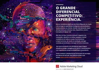 Patrocinador do SWSW INSIGHTS 2017
O GRANDE
DIFERENCIAL
COMPETITIVO:
EXPERIÊNCIA.
Marcas inovadoras sabem que seu futuro depende da criação
e da entrega de experiências inteligentes, personalizadas e
surpreendentes aos clientes. Atender essa demanda requer
planejamento para diversas telas, dispositivos, canais e
interações em tempo real.
Mas não é só isso. É preciso conhecer e respeitar seu
consumidor, abordá-lo no melhor contexto e manter
consistência em todos os canais. É preciso prever
comportamentos, dar escala em produção, entregar
conteúdo personalizado e interagir de forma consciente.
Sua marca precisa de uma plataforma capaz integrar
soluções de design, inteligência de cliente e marketing para
criar experiências excepcionais para seus consumidores.
Venha conhecer a plataforma que já faz parte da estratégia
dos líderes de mercado. Nós podemos ajudar você.
Acesse adobe.com/br/marketing-cloud.html
 