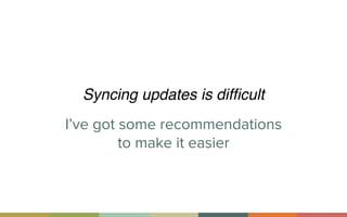 I’ve got some recommendations
to make it easier
Syncing updates is difﬁcult
 