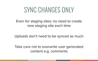 SYNC CHANGES ONLY
Even for staging sites; no need to create
new staging site each time
Uploads don’t need to be synced as much
Take care not to overwrite user generated
content e.g. comments
 