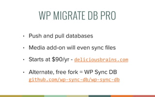 WP MIGRATE DB PRO
• Push and pull databases
• Media add-on will even sync ﬁles
• Starts at $90/yr - deliciousbrains.com
• Alternate, free fork = WP Sync DB 
github.com/wp-­‐sync-­‐db/wp-­‐sync-­‐db
 