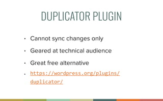 DUPLICATOR PLUGIN
• Cannot sync changes only
• Geared at technical audience
• Great free alternative
• https://wordpress.org/plugins/
duplicator/
 