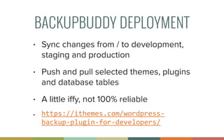 BACKUPBUDDY DEPLOYMENT
• Sync changes from / to development,
staging and production
• Push and pull selected themes, plugins
and database tables
• A little iﬀy, not 100% reliable
• https://ithemes.com/wordpress-­‐
backup-­‐plugin-­‐for-­‐developers/
 
