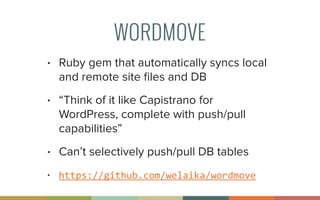 WORDMOVE
• Ruby gem that automatically syncs local
and remote site ﬁles and DB
• “Think of it like Capistrano for
WordPress, complete with push/pull
capabilities”
• Can’t selectively push/pull DB tables
• https://github.com/welaika/wordmove
 
