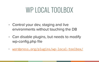 WP LOCAL TOOLBOX
• Control your dev, staging and live
environments without touching the DB
• Can disable plugins, but needs to modify  
wp-conﬁg.php ﬁle
• wordpress.org/plugins/wp-­‐local-­‐toolbox/
 
