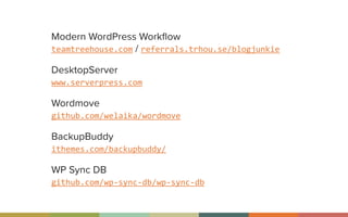 Modern WordPress Workﬂow 
teamtreehouse.com / referrals.trhou.se/blogjunkie
DesktopServer 
www.serverpress.com
Wordmove 
github.com/welaika/wordmove
BackupBuddy 
ithemes.com/backupbuddy/
WP Sync DB 
github.com/wp-­‐sync-­‐db/wp-­‐sync-­‐db
 