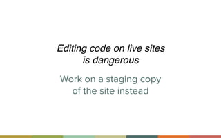 Work on a staging copy  
of the site instead
Editing code on live sites  
is dangerous
 