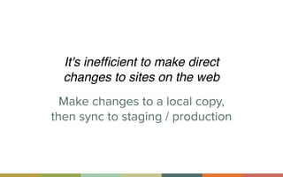 Make changes to a local copy,
then sync to staging / production
It's inefﬁcient to make direct
changes to sites on the web
 