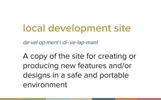 local development site
de·vel·op·ment | di-ˈve-ləp-mənt
A copy of the site for creating or
producing new features and/or
designs in a safe and portable
environment
 