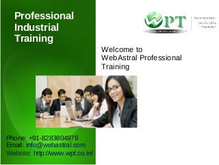 Professional 
Industrial 
Training 
Welcome to 
WebAstral Professional 
Training 
Phone: +91-8283804979 
Email: info@webastral.com 
Website: http://www.wpt.co.in/ 
 