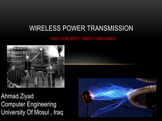 VAST CONCEPET SIMPLY EXPLAINED
WIRELESS POWER TRANSMISSION
Ahmad Ziyad
Computer Engineering
University Of Mosul , Iraq
 