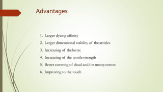 1. Larger dyeing affinity
2. Larger dimensional stability of thearticles
3. Increasing of thelustre
4. Increasing of the tensilestrength
5. Better covering of dead and/or mossycotton
6. Improving to the touch
Advantages
 