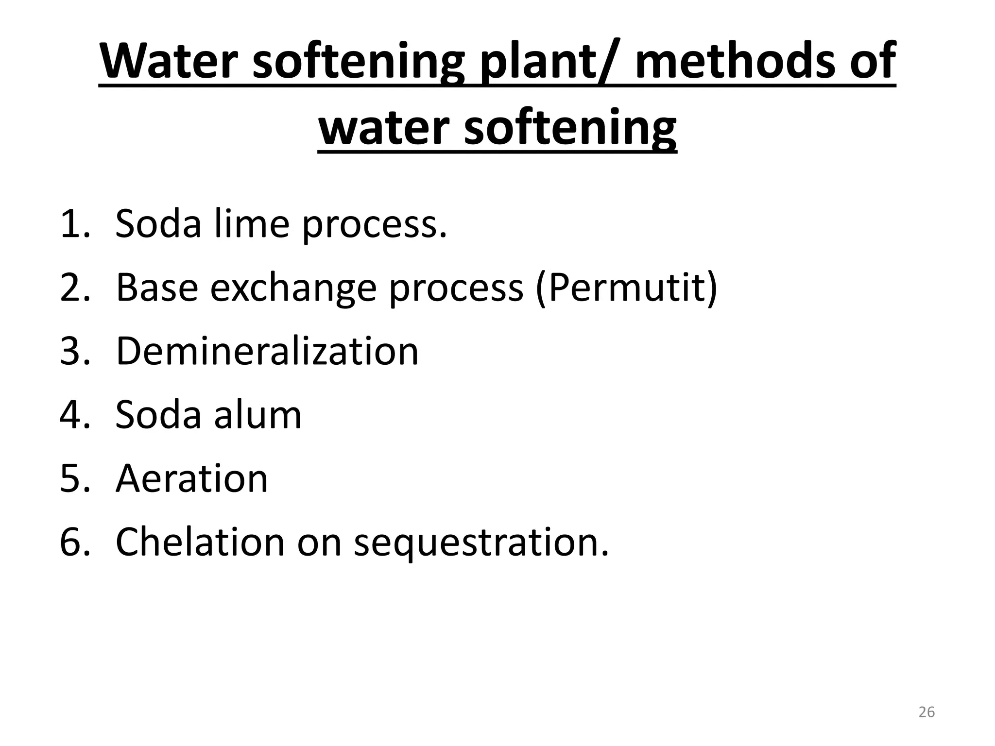 Water softening plant/ methods of
water softening
1. Soda lime process.
2. Base exchange process (Permutit)
3. Demineralization
4. Soda alum
5. Aeration
6. Chelation on sequestration.
26
 