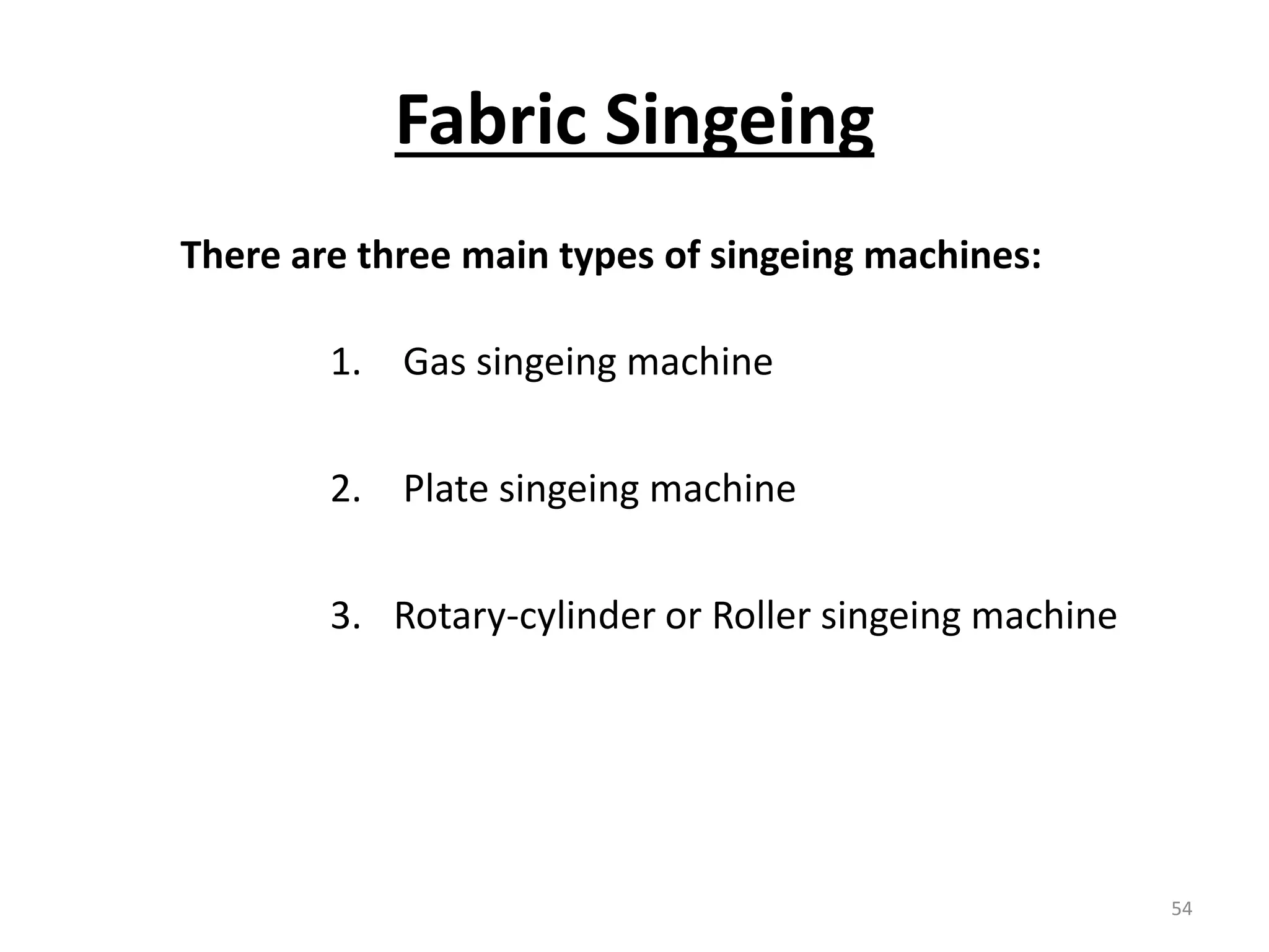 Fabric Singeing
There are three main types of singeing machines:
1. Gas singeing machine
2. Plate singeing machine
3. Rotary-cylinder or Roller singeing machine
54
 