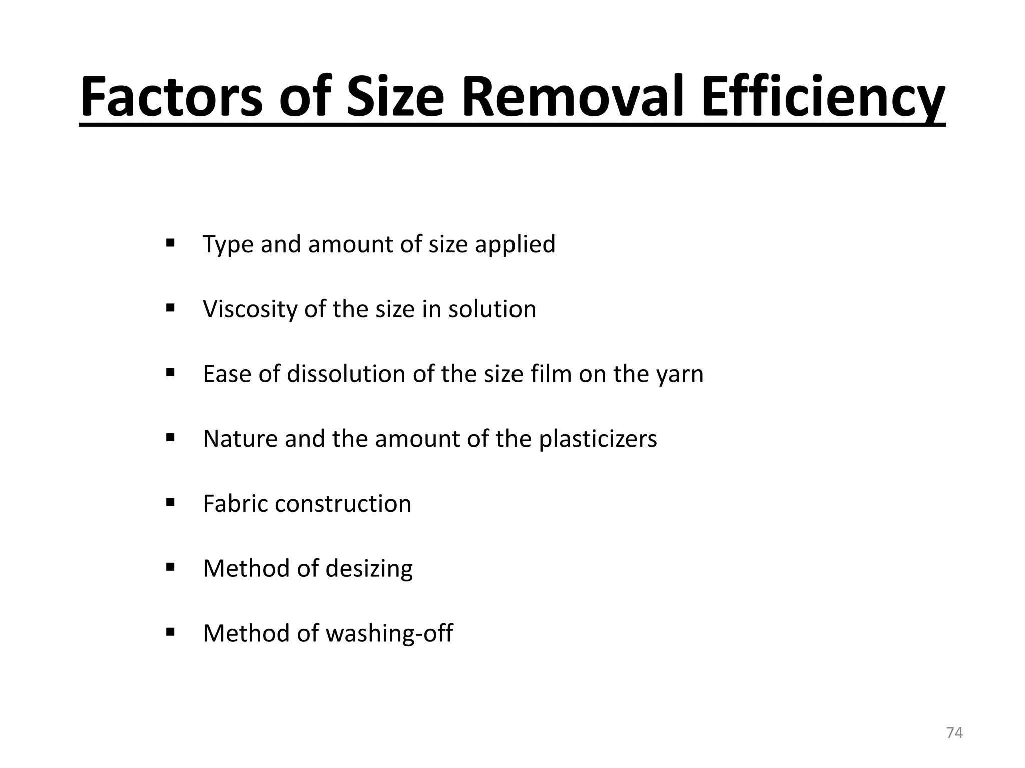  Type and amount of size applied
 Viscosity of the size in solution
 Ease of dissolution of the size film on the yarn
 Nature and the amount of the plasticizers
 Fabric construction
 Method of desizing
 Method of washing-off
Factors of Size Removal Efficiency
74
 