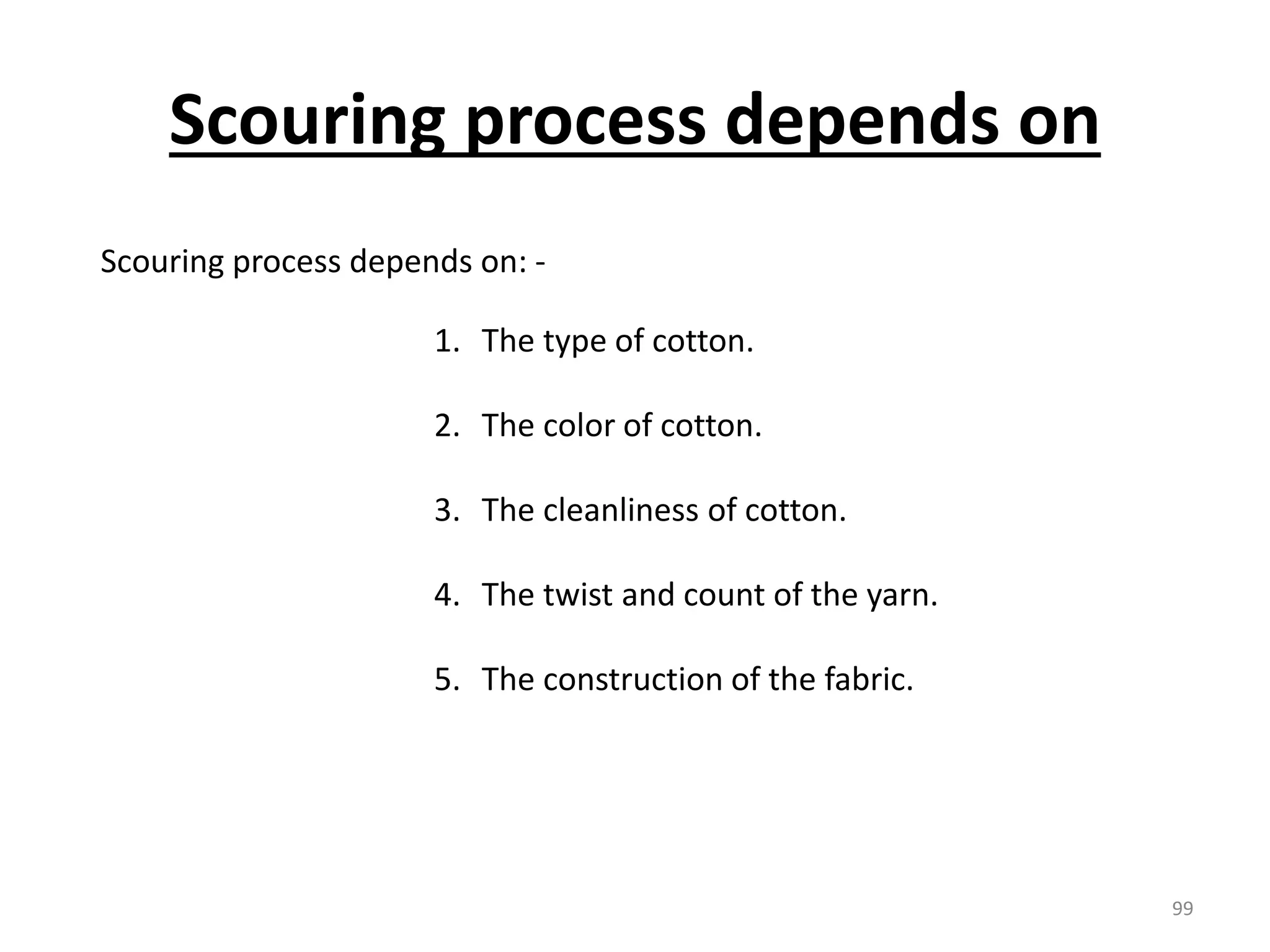 Scouring process depends on: -
1. The type of cotton.
2. The color of cotton.
3. The cleanliness of cotton.
4. The twist and count of the yarn.
5. The construction of the fabric.
Scouring process depends on
99
 