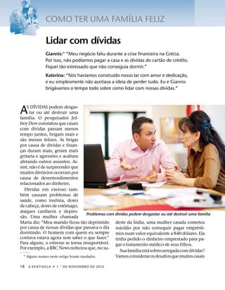 ´
              COMO TER UMA FAMILIA FELIZ
                          ´
              Lidar com dıvidas
                                    ´                                       ´
              Giannis:1 “Meu negocio faliu durante a crise financeira na Grecia.
                          ˜     ´                        ´             ˜       ´
              Por isso, nao podıamos pagar a casa e as dıvidas do cartao de credito.
                       ˜                  ˜
              Fiquei tao estressado que nao conseguia dormir.”
                            ´     ´            ´                                 ˜
              Katerina: “Nos havıamos construıdo nosso lar com amor e dedicac¸ ao,
                                      ˜
              e eu simplesmente nao aceitava a ideia de perder tudo. Eu e Giannis
                   ´                                                     ´
              brigavamos o tempo todo sobre como lidar com nossas dıvidas.”


                 ´
A        S DIVIDAS podem desgas-
            ´
                           ´
              tar ou ate destruir uma
famılia. O pesquisador Jef-
frey Dew constatou que casais
                   ´
com dıvidas passam menos
tempo juntos, brigam mais e
   ˜
sao menos felizes. As brigas
                             ´
por causa de dıvidas e finan-
cas duram mais, geram mais
 ¸
                               ˜
gritaria e agressoes e acabam
afetando outros assuntos. As-
                ˜ ´
sim, nao e de surpreender que
                       ´
muitos divorcios ocorram por
causa de desentendimentos
relacionados ao dinheiro.
          ´
       Dıvidas em excesso tam-
     ´
bem causam problemas de
       ´                         ˆ
saude, como insonia, dores
                                     ˆ
de cabeca, dores de estomago,
                     ¸
                         ´
ataques cardıacos e depres-                               ´                             ´                ´
   ˜                                      Problemas com dıvidas podem desgastar ou ate destruir uma famılia
sao. Uma mulher chamada                                            ´
                                        ˜
Marta diz: “Meu marido ficou tao deprimido deste da India, uma mulher casada cometeu
                                   ´                          ´           ˜                          ´
por causa de nossas dıvidas que passava o dia suicıdio por nao conseguir pagar empresti-
dormindo. O homem com quem eu sempre mos num valor equivalente a 840 dolares. Ela             ´
contava estava agora sem saber o que fazer.” tinha pedido o dinheiro emprestado para pa-
                                                 ´                             ´
Para alguns, o estresse se torna insuportavel. gar o tratamento medico de seus filhos.
Por exemplo, a BBC News noticiou que, no su-                         ´      ´                     ´
                                                            Sua famılia esta sobrecarregada com dıvidas?
     1 Alguns nomes neste artigo foram mudados.         Vamos considerar os desafios que muitos casais

18   A SENTINEL A ˙ 1.° DE NOVEMBRO DE 2012
 