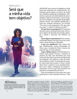 PERGUNTA 1:
              ´
           Sera que                                                                   ROSALIND, que cresceu na Inglaterra, tinha
                                                                                                               ´
                                                                                      uma sede insaciavel de conhecimento. Ela
                                                                                               ´
                                                                                      tambem queria ajudar os outros, de modo
           a minha vida                                                               que trabalhou ajudando desabrigados, defi-
                                                                                      cientes e pessoas com dificuldades de apren-
           tem objetivo?                                                              dizagem. Depois de terminar o ensino supe-
                                                                                      rior, ela conseguiu um emprego de prestıgio.
                                                                                                                                         ´
                                                                                      Embora tivesse um trabalho gratificante e
                                                                                                             ˜
                                                                                      uma boa situac¸ ao financeira, ela recorda:
                                                                                      “Por anos eu me perguntava ‘Por que esta-
                                                                                                                 ´
                                                                                      mos aqui?’ e ‘Qual e o objetivo da vida?’.”
                                                                                          Por que fazer essa pergunta? Os humanos
                                                                                        ˜    ˜                                         ´
                                                                                      nao sao como os animais irracionais. Nos so-
                                                                                      mos capazes de aprender do passado, plane-
                                                                                      jar o futuro e procurar um objetivo na
                                                                                      vida.
                                                                                          Como alguns responderiam? Para muitos,
                                                                                                                         ´
                                                                                      o principal objetivo da vida e ficar rico ou fa-
                                                                                      moso e assim alcancar a felicidade.
                                                                                                                   ¸
                                                                                                                                           ´
                                                                                          O que isso significaria? Que somos nos
                                                                                      que estabelecemos nossas prioridades na
                                                                                                                               ´
                                                                                      vida e que a vontade de Deus e menos im-
                                                                                      portante que os nossos desejos.
                                                                                                       ´                             ˜
                                                                                          O que a Bıblia ensina? O Rei Salomao acu-
                                                                                      mulou uma grande fortuna e usufruiu os
                                                                                      prazeres da vida, mas descobriu que essas
                                                                                                 ˜
                                                                                      coisas nao lhe davam um senso permanente
                                                                                                     ˜                             ´
                                                                                      de realizac¸ ao. Ele explicou o que da verda-
                                                                                                         `                       ˜
                                                                                      deiro objetivo a vida: “A conclusao do assun-
                                                                                                                           ´
                                                                                      to, tudo tendo sido ouvido, e: Teme o verda-
                                                                                      deiro Deus e guarda os seus mandamentos.
                                                                                                   ´                   ˜
                                                                                      Pois esta e toda a obrigac¸ ao do homem.”
                                                                                                                             ´
                                                                                      (Eclesiastes 12:13) O que esta envolvido em
                                                                                      guardar os mandamentos de Deus?
                                                                                                           ´                        ´ ´
                                                                                          Parte do proposito de Deus para nos e que
                                                                                                                     ˜
                                                                                      usufruamos a vida. Salomao escreveu: “Para



34567
                                                      ´                                                                                         ˜
                                                     Africa do Sul: Private Bag X2067, Krugersdorp, 1740. Alema-     I-00138 Rome RM. Japao: 4-7-1 Nakashinden, Ebina City,
                            6                        nha: 65617 Selters. Angola: Caixa Postal 6877, Luanda Sul.      Kanagawa-Pref, 243-0496. Mocambique: PO Box 2600, 1100
                                                                                                                                                        ¸
                                                                                                                                                                       ´
                                                     Argentina: Casilla 83 (Suc 27B), C1427WAB Cdad. Aut. de         Maputo. Paraguai: Casilla 482, 1209 Asuncion. Portugal:
                                 ˜               ´                    ´
                                                     Buenos Aires. Belgica: rue d’Argile-Potaardestraat 60, B-1950   Apartado 91, P-2766-955 Estoril. Timor Leste: Box 248, Dili.
Gostaria de ter mais informac¸ oes ou um curso bı-                                   ´                        ´
                                     `               Kraainem. Brasil: CP 92, Tatuı, SP, 18270-970. Canada: PO                       ´
blico domiciliar gratuito? Escreva as Testemunhas                                                                    A Sentinela e publicada e impressa quinzenalmente pela As-
        ´                                            Box 4100, Georgetown, ON L7G 4Y4. Espanha: Apartado                     ˜                      ´                          ´
de Jeova, usando o endereco apropriado. Para
                               ¸                                        ´                                            sociac¸ ao Torre de Vigia de Bıblias e Tratados. Sede e grafica:
                                                     132, 28850 Torrejon de Ardoz (Madrid). Estados Unidos da                                         ´
uma lista completa dos enderecos das sedes, veja
                                   ¸                      ´                                                          Rodovia SP-141, km 43, Cesario Lange, SP, 18285-901. Dire-
                                                     America: 25 Columbia Heights, Brooklyn, NY 11201-2483.                        ´
www.jw.org/contact.                                                                               ˜
                                                     Franca: BP 625, F-27406 Louviers Cedex. Gra-Bretanha: The
                                                            ¸
                                                                                                                     tor responsavel: A. S. Machado Filho. Revista registrada sob
                                                                                                                          ´
                                                                                                                     o numero de ordem 508. 5 2012 Watch Tower Bible and
                                                     Ridgeway, London NW7 1RN. Holanda: Noordbargerstraat
      4                                                                            ´                                 Tract Society of Pennsylvania. Todos os direitos reservados.
                                                     77, NL-7812 AA Emmen. Italia: Via della Bufalotta 1281,
                                                                                                                     Impressa no Brasil.

                                                     Vol. 133, No. 21                              Semimonthly                                  PORTUGUESE (Brazilian Edition)
 
