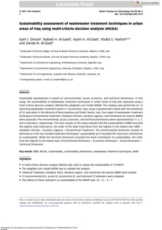 Sustainability assessment of wastewater treatment techniques in urban
areas of Iraq using multi-criteria decision analysis (MCDA)
Isam I. Omrana, Nabeel H. Al-Saatib, Hyam H. Al-Saatic, Khalid S. Hashimd,e,*
and Zainab N. Al-Saatib
a
Al-Mussaib Technical College, Al-Furat Al-Awsat Technical University, Babylon, 51006, Iraq
b
Al-Mussaib Technical Institute, Al-Furat Al-Awsat Technical University, Babylon, 51009, Iraq
c
Department of Architectural Engineering, Al-Mustansirya University, Baghdad, Iraq
d
Department of Environment Engineering, University of Babylon, Babylon, 51001, Iraq
e
Department of Civil Engineering, Liverpool John Moores University, Liverpool, UK
*Corresponding author. E-mail: k.s.hashim@ljmu.ac.uk
Abstract
Sustainable development is based on environmental, social, economic, and technical dimensions. In this
study, the sustainability of wastewater treatment techniques in urban areas of Iraq was assessed using a
multi-criteria decision analysis (MCDA)/the weighted sum model (WSM). The analysis was performed on 13
operating wastewater treatment plants in 10 provinces, Iraq, using a questionnaire sheet with the assistance
of 52 specialists in the Ministry of Municipalities and Public Works, Iraq. Four types of wastewater treatment
techniques (Conventional Treatment, Oxidation Ditches, Aeration Lagoons, and membrane bio-reactor (MBR))
were assessed. The environmental, social, economic, and technical dimensions were represented by 11, 5, 7,
and 4 indicators, respectively. The main results of this study indicate that the sustainability of MBR recorded
the highest total importance; the order of the total importance from the highest to the lowest was: MBR .
Oxidation Ditches . Aeration Lagoons . Conventional Treatment. The environmental dimension proved its
dominance in the four studied treatment techniques’ sustainability as it recorded the maximum contribution
to sustainability. While the technical dimension recorded the least contribution to sustainability, the order
from the highest to the lowest was: Environmental Dimension . Economic Dimension . Social Dimension .
Technical Dimension.
Key words: MBR, MCDA, sustainability, sustainability dimensions, wastewater treatment techniques, WSM
Highlights
• A multi-criteria decision analysis (MCDA) was used to assess the sustainability of 13 WWTP.
• The weighted sum model (WSM) was to validate the analysis.
• Chemical Treatment, Oxidation Ditch, Aeration Lagoon, and membrane bio-reactor (MBR) were studied.
• 31 environmental (En), social (S), economical (E), and technical (T) indicators were analysed.
• The effects of these indicators on sustainability of the WWTP was: En . E . S . T
This is an Open Access article distributed under the terms of the Creative Commons Attribution Licence (CC BY-NC-ND 4.0), which permits
copying and redistribution for non-commercial purposes with no derivatives, provided the original work is properly cited (http://
creativecommons.org/licenses/by-nc-nd/4.0/).
© 2021 The Authors Water Practice & Technology Vol 00 No 0
1 doi: 10.2166/wpt.2021.013
Corrected Proof
Downloaded from http://iwaponline.com/wpt/article-pdf/doi/10.2166/wpt.2021.013/853648/wpt2021013.pdf
by guest
 