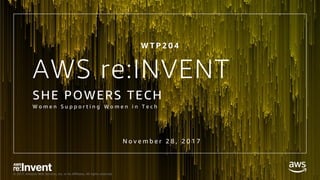 © 2017, Amazon Web Services, Inc. or its Affiliates. All rights reserved.
AWS re:INVENT
SHE POWERS TECH
W o m e n S u p p o r t i n g W o m e n i n T e c h
W T P 2 0 4
N o v e m b e r 2 8 , 2 0 1 7
 