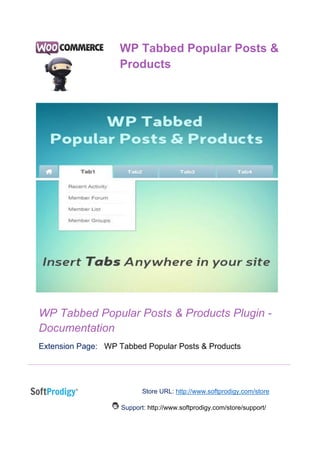 WP Tabbed Popular Posts & Products Plugin -
Documentation
Extension Page: WP Tabbed Popular Posts & Products
Store URL: http://www.softprodigy.com/store
Support: http://www.softprodigy.com/store/support/
WP Tabbed Popular Posts &
Products
 