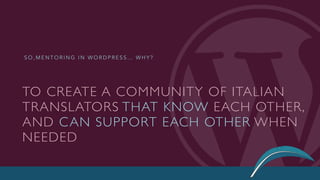 S O , M E N T O R I N G I N W O R D P R E S S … W H Y ?
TO CREATE A COMMUNITY OF ITALIAN
TRANSLATORS THAT KNOW EACH OTHER,
AND CAN SUPPORT EACH OTHER WHEN
NEEDED
 