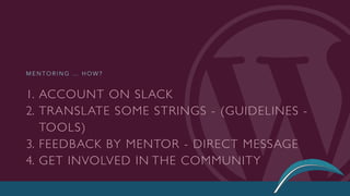 1. ACCOUNT ON SLACK
2. TRANSLATE SOME STRINGS - (GUIDELINES -
TOOLS)
3. FEEDBACK BY MENTOR - DIRECT MESSAGE
4. GET INVOLVED IN THE COMMUNITY
M E N T O R I N G … H O W ?
 