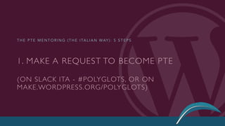 1. MAKE A REQUEST TO BECOME PTE
(ON SLACK ITA - #POLYGLOTS, OR ON
MAKE.WORDPRESS.ORG/POLYGLOTS)
T H E P T E M E N T O R I N G ( T H E I TA L I A N WAY ) : 5 S T E P S
 