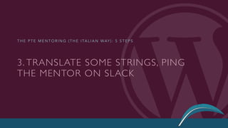 3. TRANSLATE SOME STRINGS, PING
THE MENTOR ON SLACK
T H E P T E M E N T O R I N G ( T H E I TA L I A N WAY ) : 5 S T E P S
 