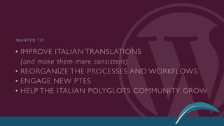 • IMPROVE ITALIAN TRANSLATIONS  
(and make them more consistent)
• REORGANIZE THE PROCESSES AND WORKFLOWS
• ENGAGE NEW PTES
• HELP THE ITALIAN POLYGLOTS COMMUNITY GROW
WA N T E D T O
 