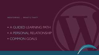 • A GUIDED LEARNING PATH
• A PERSONAL RELATIONSHIP
• COMMON GOALS
M E N T O R I N G … W H AT ’ S T H AT ?
 