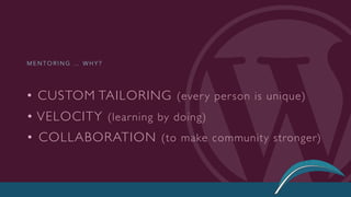 • CUSTOM TAILORING (every person is unique)
• VELOCITY (learning by doing)
• COLLABORATION (to make community stronger)
M E N T O R I N G … W H Y ?
 