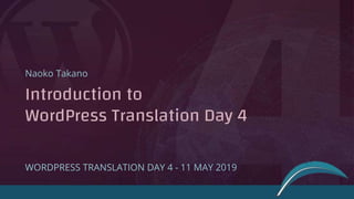 Introduction to
WordPress Translation Day 4
Naoko Takano
WORDPRESS TRANSLATION DAY 4 - 11 MAY 2019
 