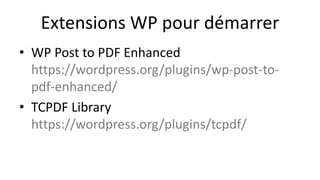 Extensions WP pour démarrer
• WP Post to PDF Enhanced
https://wordpress.org/plugins/wp-post-to-
pdf-enhanced/
• TCPDF Library
https://wordpress.org/plugins/tcpdf/
 