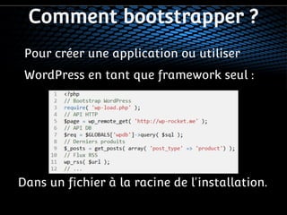 Comment bootstrapper ? 
Pour créer une application ou utiliser 
WordPress en tant que framework seul : 
Dans un fichier à la racine de l'installation. 
 