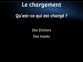 Le chargement 
Qu'est-ce qui est chargé ? 
Des fichiers 
Des hooks 
 