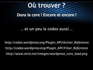 Où trouver ? 
Dans le core ! Encore et encore ! 
... et un peu le codex aussi ... 
http://codex.wordpress.org/Plugin_API/Action_Reference 
http://codex.wordpress.org/Plugin_API/Filter_Reference 
http://www.rarst.net/images/wordpress_core_load.png 
 