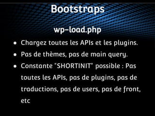 Bootstraps 
wp-load.php 
● Chargez toutes les APIs et les plugins. 
● Pas de thèmes, pas de main query. 
● Constante "SHORTINIT" possible : Pas 
toutes les APIs, pas de plugins, pas de 
traductions, pas de users, pas de front, 
etc 
 